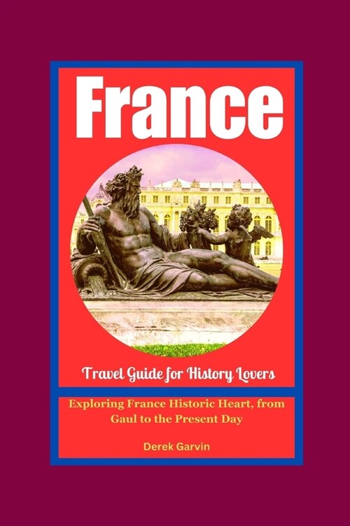 A History Lovers Guide to France: Exploring France Historic Heart, from Gaul to the Present Day (Paperback)