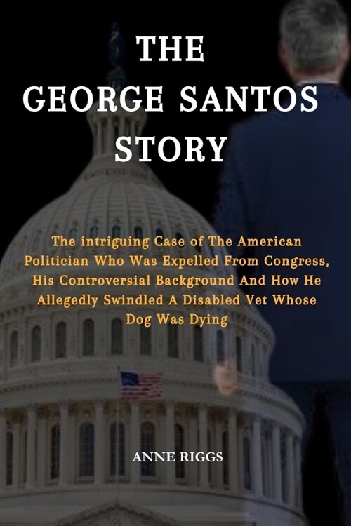 The George Santos Story: The Intriguing Case of The American Politician Who Was Expelled From Congress, His Controversial Background and How He (Paperback)