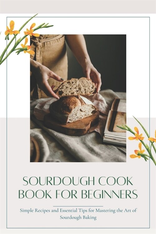 Sourdough CookBook for Beginners: Simple Recipes and Essential Tips for Mastering the Art of Sourdough Baking (Paperback)