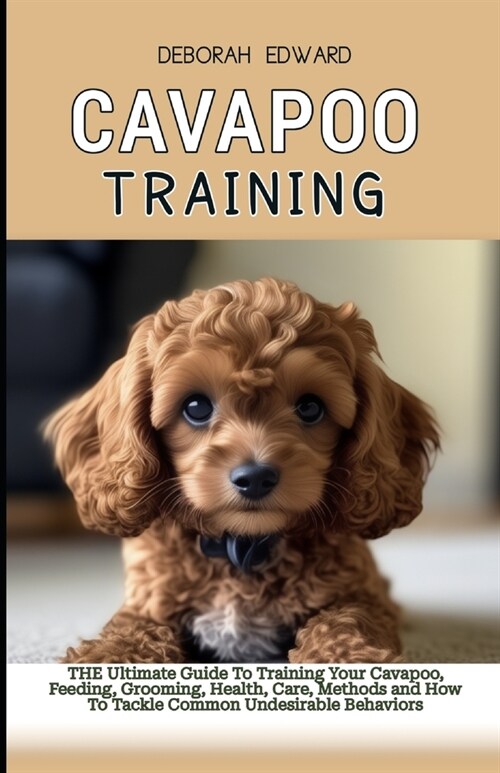 Cavapoo Training: The Ultimate Guide To Training Your Cavapoo, Feeding, Grooming, Health, Care, Methods and How To Tackle Common Undesir (Paperback)