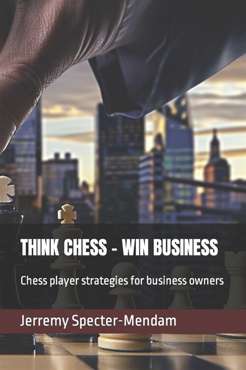 Think Chess - Win Business: Chess player strategies for business owners (Paperback)