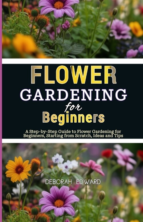 Flower Gardening for Beginners: A Step-by-Step Guide to Flower Gardening for Beginners, Starting from Scratch, Ideas and Tips (Paperback)