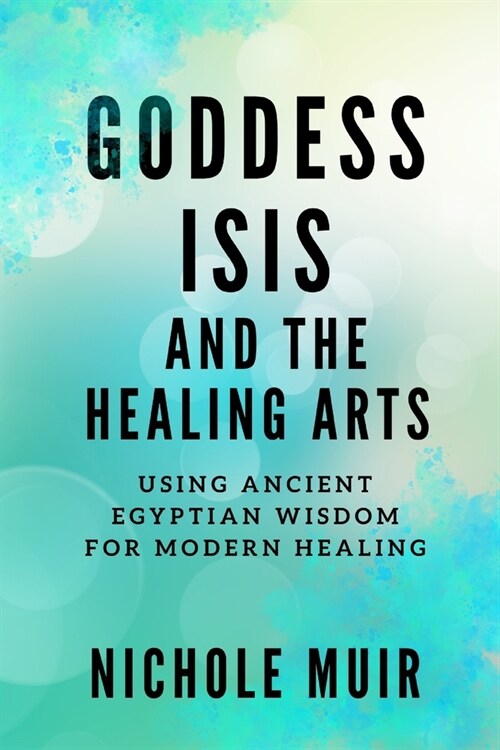 Goddess Isis and the Healing Arts: Using Ancient Egyptian Wisdom for Modern Healing (Paperback)