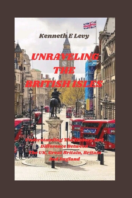 Unraveling the British Isles: Understanding the History And Differences Between the UK, Great Britain, Britain and England (Paperback)