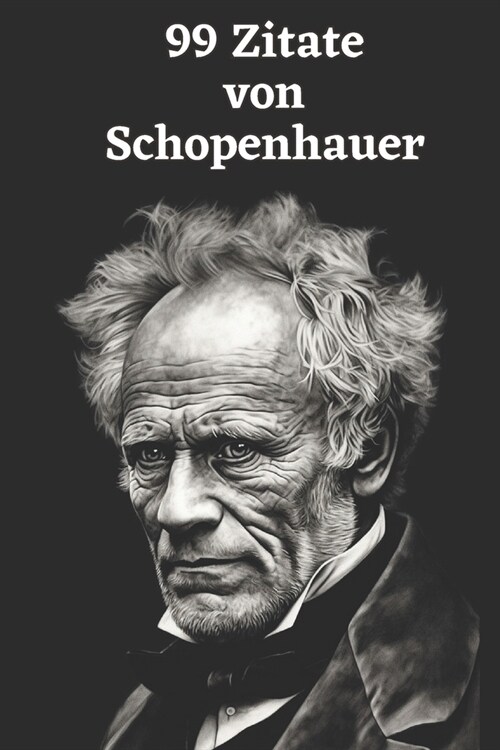 99 Zitate von Arthur Schopenhauer: Einblicke in die Tiefe der Philosophie: Erforschen Sie Schopenhauers Weltanschauung - Weisheiten eines gro?n Denke (Paperback)