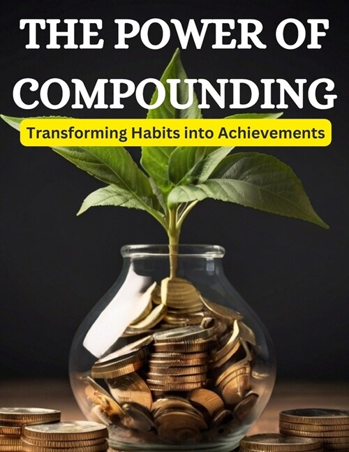 The Power of Compounding: Transforming Habits into Achievements (Paperback)