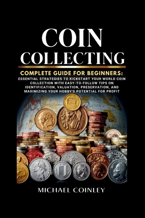 Coin Collecting Complete Guide For Beginners: Essential Strategies To Kickstart Your World Coin Collection with Easy-to-Follow Tips on Identification, (Paperback)