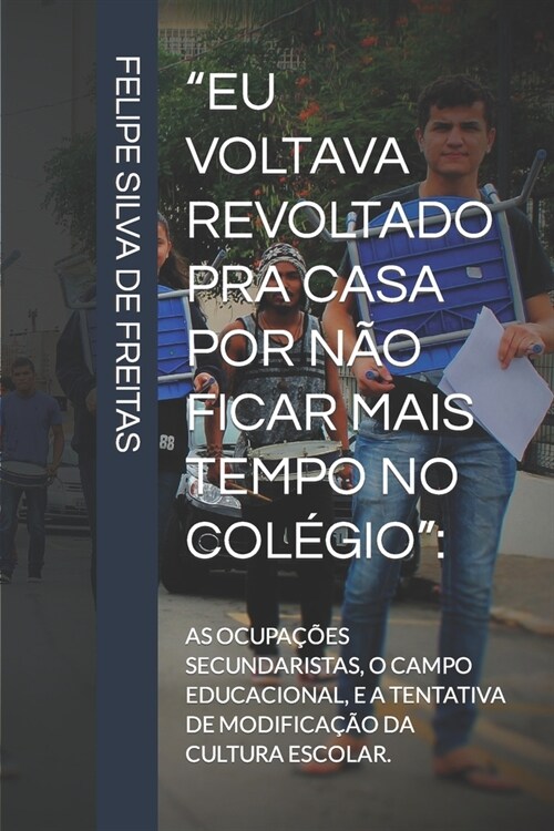 Eu Voltava Revoltado Pra Casa Por N? Ficar Mais Tempo No Col?io: : As Ocupa寤es Secundaristas, O Campo Educacional, E a Tentativa de Modifica豫o D (Paperback)