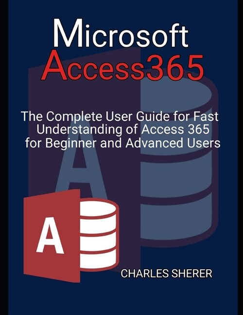 Microsoft Access 365: The Complete User Guide for Fast Understanding of Access 365 for Beginner and Advanced Users (Paperback)