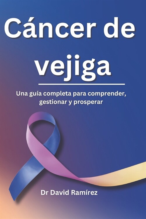 C?cer de vejiga: Una gu? completa para comprender, gestionar y prosperar (Paperback)