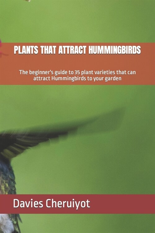 Plants That Attract Hummingbirds: The beginners guide to 35 plant varieties that can attract Hummingbirds to your garden (Paperback)