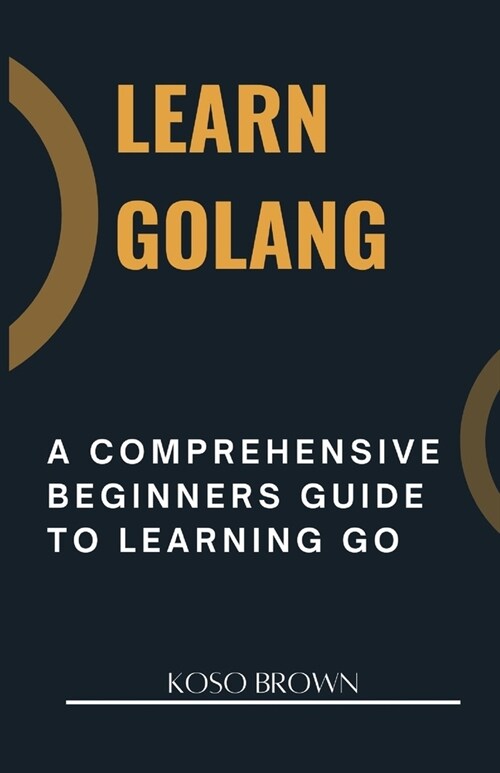 Learn Golang: A Comprehensive Beginners Guide to Learning Go (Paperback)