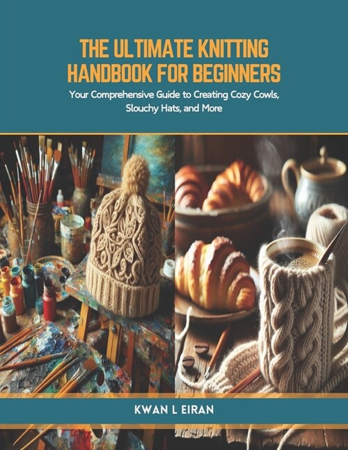 The Ultimate Knitting Handbook for Beginners: Your Comprehensive Guide to Creating Cozy Cowls, Slouchy Hats, and More (Paperback)