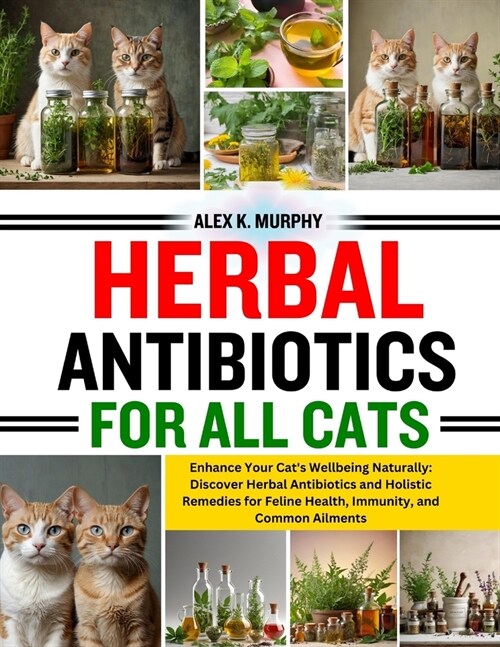 Herbal Antibiotics for All Cats: Enhance Your Cats Wellbeing Naturally: Discover Herbal Antibiotics and Holistic Remedies for Feline Health, Immunity (Paperback)