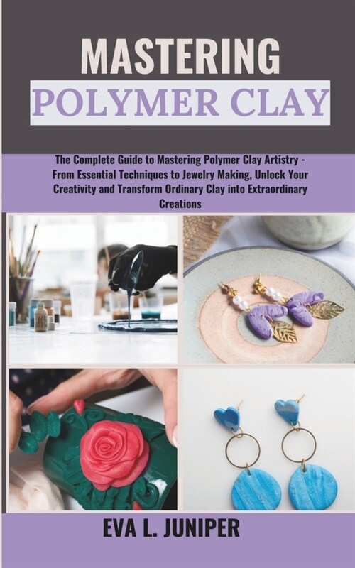 Mastering Polymer Clay: The Complete Guide to Mastering Polymer Clay Artistry - From Essential Techniques to Jewelry Making, Unlock Your Creat (Paperback)