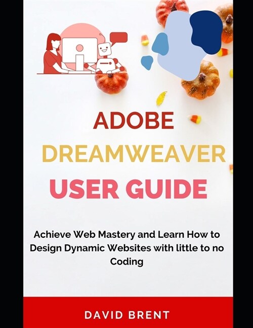 The Adobe Dreamweaver User Guide: Achieve Web Mastery and Learn How to Design Dynamic Websites with Little to No Coding (Paperback)