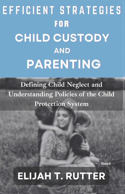 Efficient Strategies for Child Custody and Parenting: Defining Child Neglect and Understanding Policies of Child Protection System (Paperback)