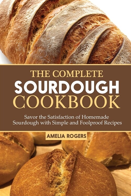 The Complete Sourdough Cookbook: Savor the Satisfaction of Homemade Sourdough with Simple and Foolproof Recipes (Paperback)
