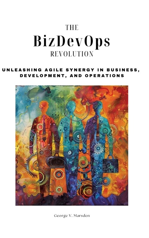 The BizDevOps Revolution: Unleashing Agile Synergy in Business, Development, and Operations (Hardcover)