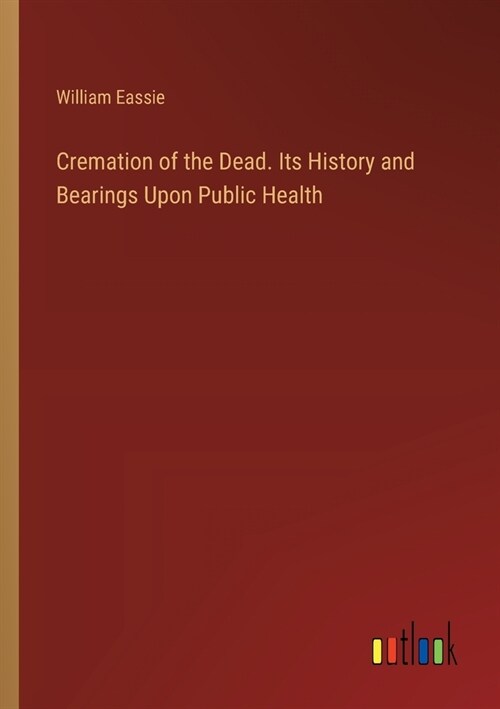 Cremation of the Dead. Its History and Bearings Upon Public Health (Paperback)