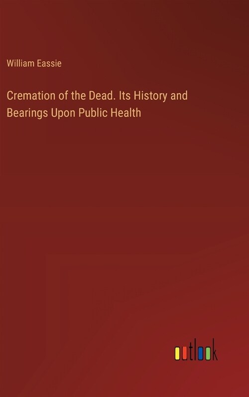 Cremation of the Dead. Its History and Bearings Upon Public Health (Hardcover)