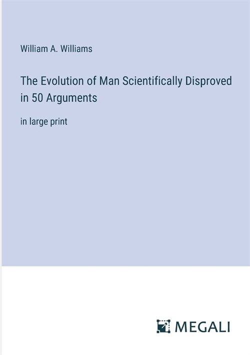 The Evolution of Man Scientifically Disproved in 50 Arguments: in large print (Paperback)