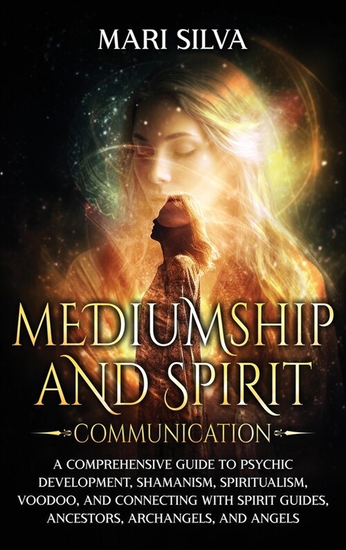 Mediumship and Spirit Communication: A Comprehensive Guide to Psychic Development, Shamanism, Spiritualism, Voodoo, and Connecting with Spirit Guides, (Hardcover)