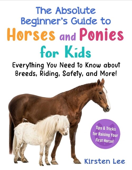 The Absolute Beginners Guide to Horses and Ponies for Kids: Everything You Need to Know about Breeds, Riding, Safety, and More! (Paperback)