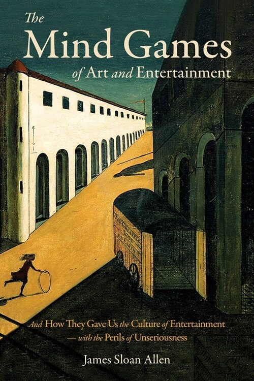 The Mind Games of Art and Entertainment: And How They Gave Us the Culture of Entertainment - with the Perils of Unseriousness (Paperback)