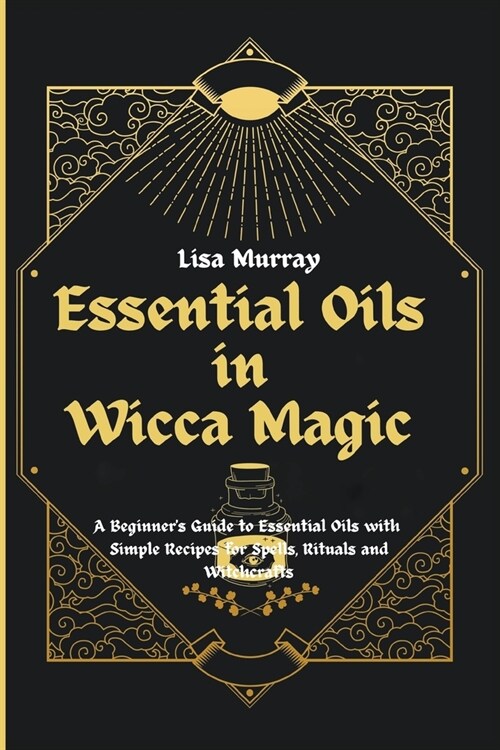 Essential Oils in Wicca Magic: A Beginners Guide to Essential Oils with Simple Recipes for Spells, Rituals and Witchcrafts (Paperback)