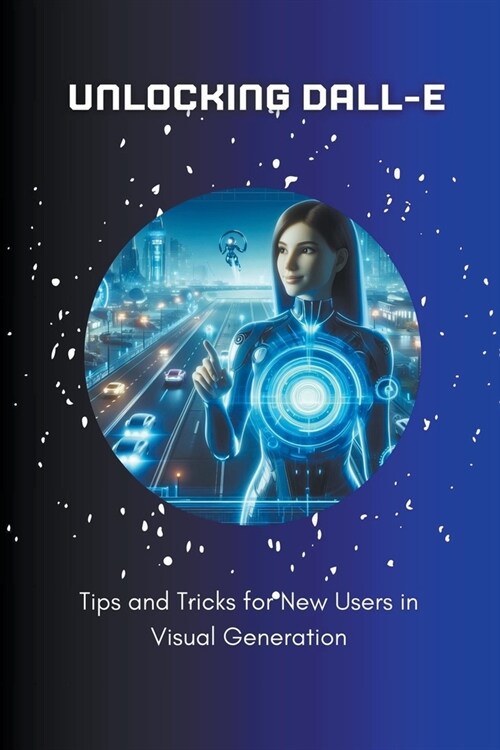 Unlocking DALL-E: Tips and Tricks for New Users in Visual Generation (Paperback)