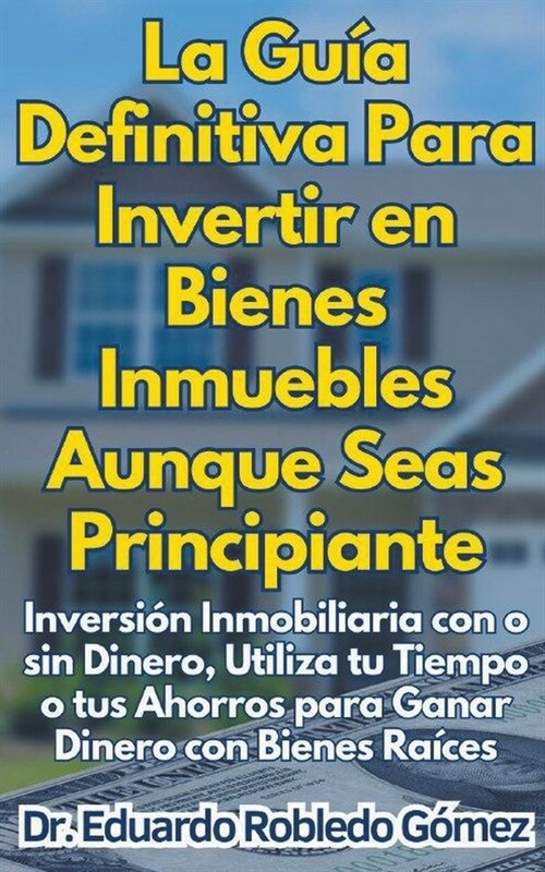 La Gu? Definitiva Para Invertir en Bienes Inmuebles Aunque Seas Principiante Inversi? Inmobiliaria con o sin Dinero, Utiliza tu Tiempo o tus Ahorros (Paperback)