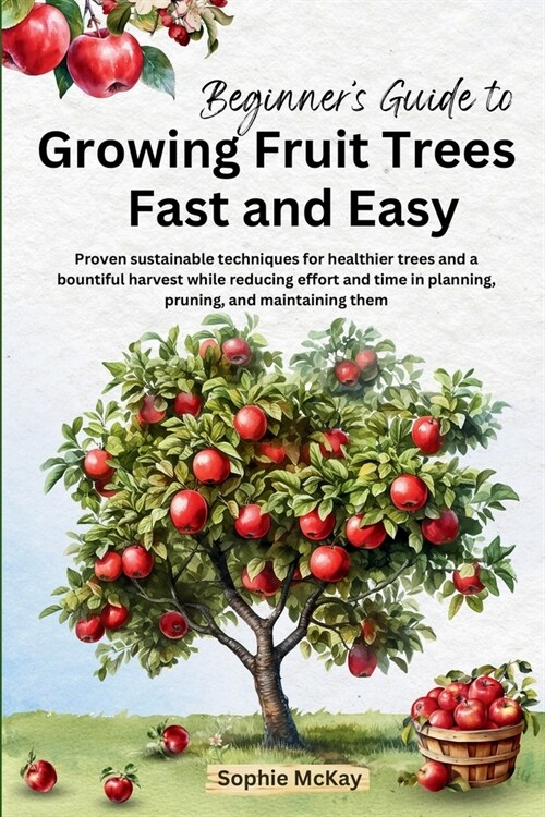 Beginners Guide to Growing Fruit Trees Fast and Easy: Proven sustainable techniques for healthier trees and a bountiful harvest while reducing effort (Paperback)