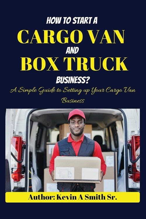 How to start a cargo van and Box truck business: A simple Guide to Setting up Your Cargo Van Business (Paperback)