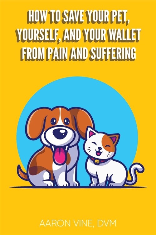 How to Save Your Pet, Yourself, and Your Wallet From Pain and Suffering (Paperback)
