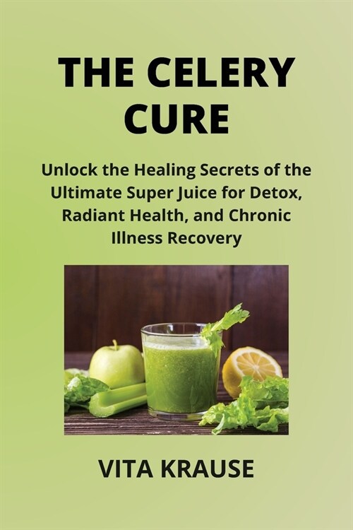 The Celery Cure: Unlock the Healing Secrets of the Ultimate Super Juice for Detox, Radiant Health, and Chronic Illness Recovery (Paperback)