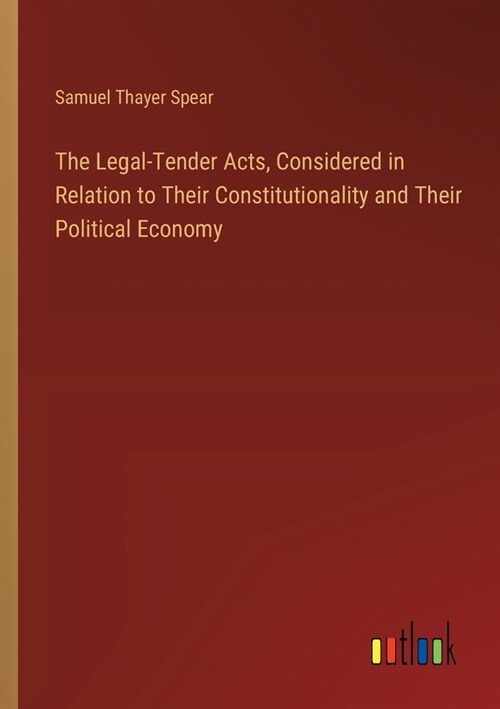 The Legal-Tender Acts, Considered in Relation to Their Constitutionality and Their Political Economy (Paperback)