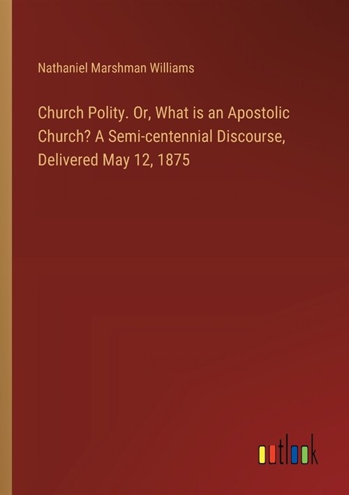 Church Polity. Or, What is an Apostolic Church? A Semi-centennial Discourse, Delivered May 12, 1875 (Paperback)