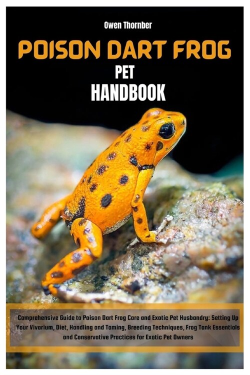 Poison Dart Frog Pet Handbook: Comprehensive Guide to Poison Dart Frog Care & Exotic Pet Husbandry: Setting Up Your Vivarium, Diet, Handling & Taming (Paperback)