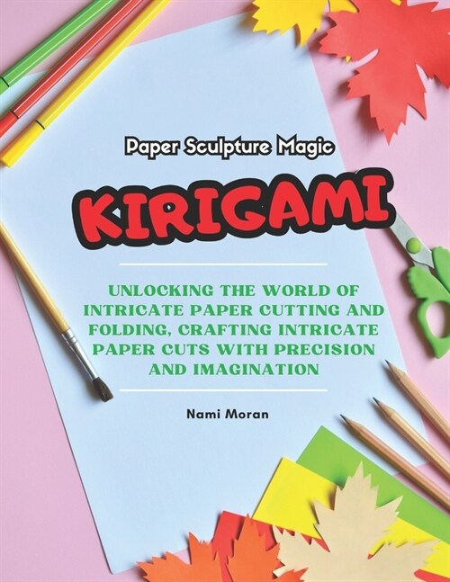 Paper Sculpture Magic: KIRIGAMI: Unlocking the World of Intricate Paper Cutting and Folding, Crafting Intricate Paper cuts with Precision and (Paperback)