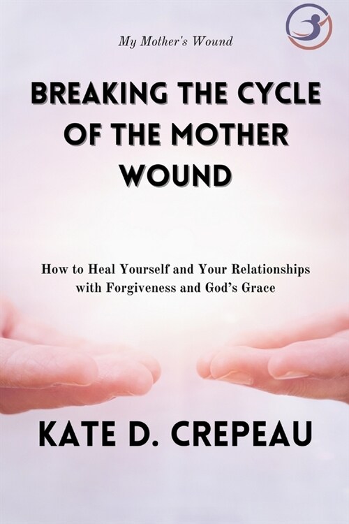 Breaking the Cycle of the Mother Wound: How to Heal Yourself and Your Relationships with Forgiveness and Gods Grace (Paperback)