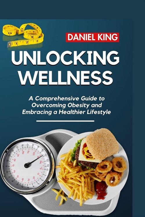 Unlocking Wellness: A Comprehensive Guide to Overcoming Obesity and Embracing a Healthier Lifestyle (Paperback)