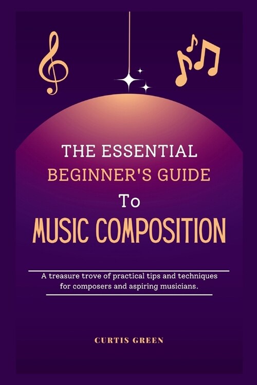 The essential beginners guide to music composition: A treasure trove of practical tips and techniques for composers and aspiring musicians. (Paperback)