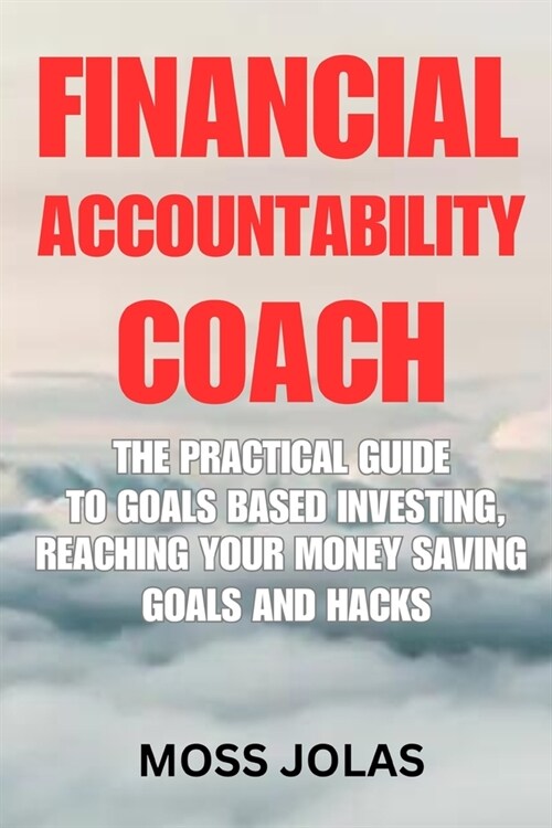 Financial Accountability Coach: The Practical Guide to Goals Based Investing, Reaching Your Money Saving Goals and Hacks (Paperback)