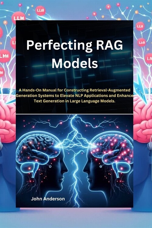 Perfecting RAG Models: A Hands-On Manual for Constructing Retrieval-Augmented Generation Systems to Elevate NLP Applications and Enhance Text (Paperback)