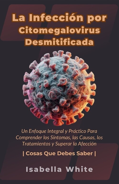 La Infecci? por Citomegalovirus Desmitificada: Un Enfoque Integral y Pr?tico Para Comprender los S?tomas, las Causas, los Tratamientos y Superar la (Paperback)