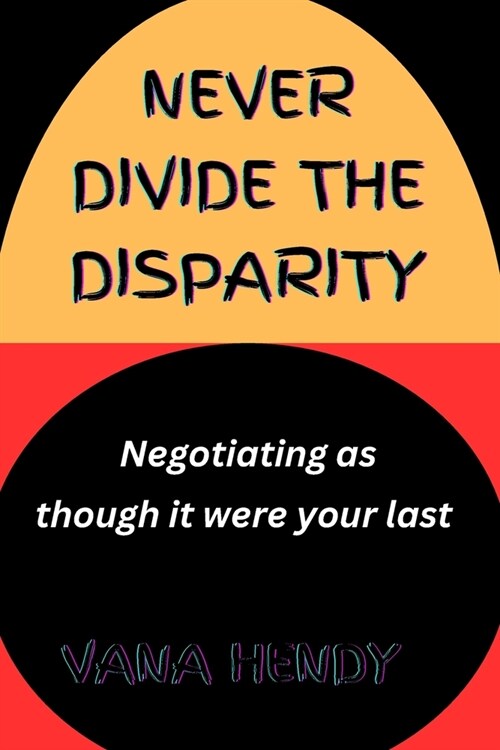 Never Divide The Disparity.: Negotiating As Though It Were Your Last. (Paperback)