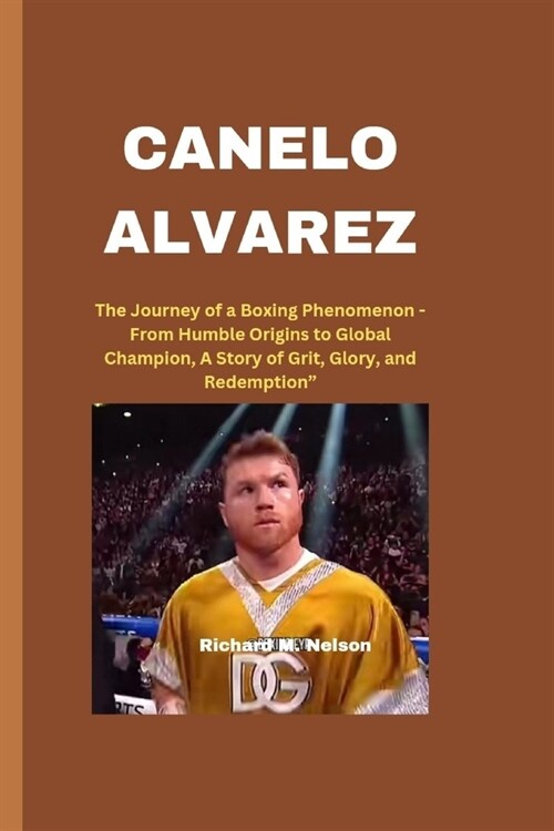 Canelo Alvarez: The Journey of a Boxing Phenomenon - From Humble Origins to Global Champion, A Story of Grit, Glory, and Redemption (Paperback)