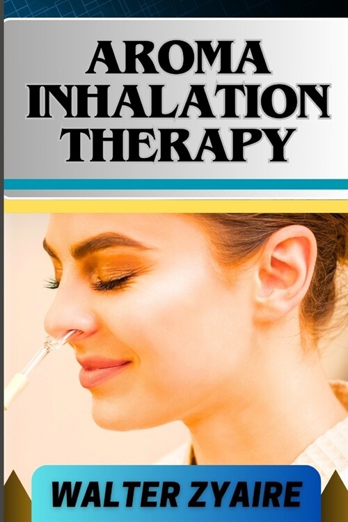 Aroma Inhalation Therapy: A Complete Guide On Awakening The Senses Of Tranquility And Embracing Wellness Through Scents (Paperback)
