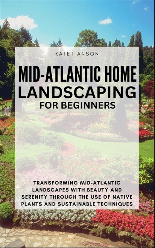 Mid-Atlantic Home Landscaping for Beginners: Transforming Mid-Atlantic Landscapes With Beauty And Serenity Through The Use Of Native Plants And Sustai (Paperback)